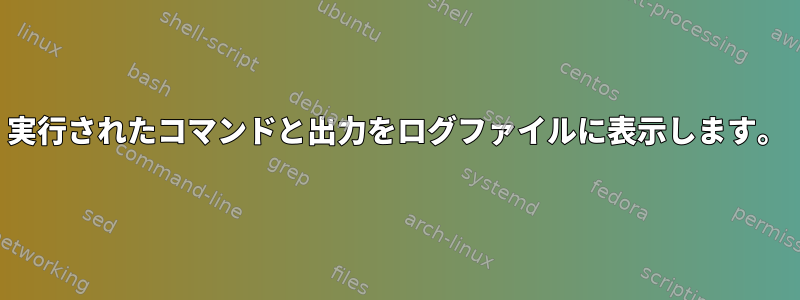 実行されたコマンドと出力をログファイルに表示します。