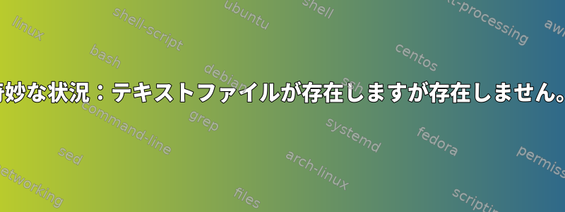 奇妙な状況：テキストファイルが存在しますが存在しません。