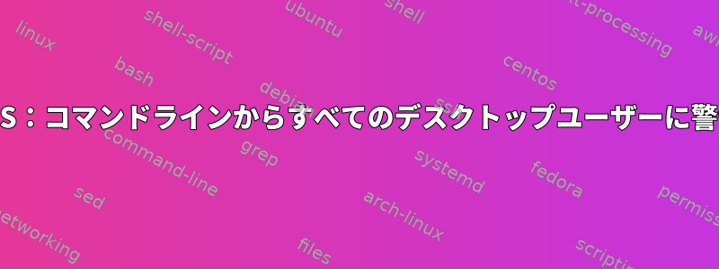 CentOS：コマンドラインからすべてのデスクトップユーザーに警告する