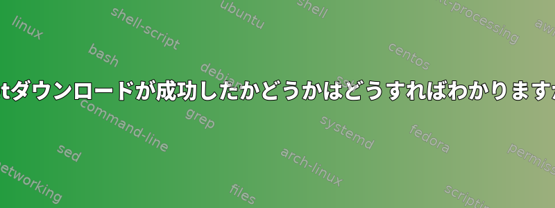 wgetダウンロードが成功したかどうかはどうすればわかりますか？