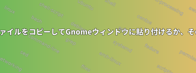 コマンドラインからファイルをコピーしてGnomeウィンドウに貼り付けるか、その逆に貼り付けます。