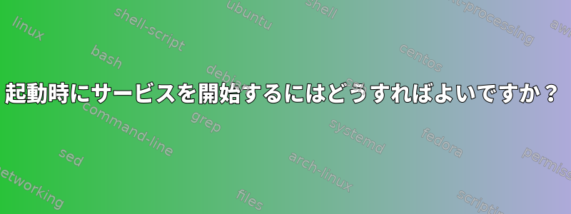 起動時にサービスを開始するにはどうすればよいですか？