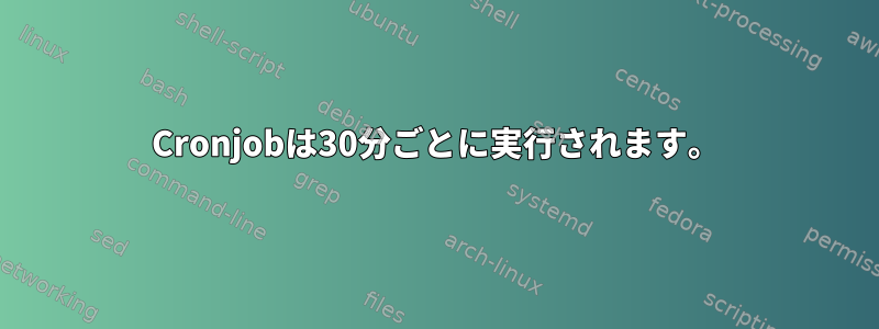 Cronjobは30分ごとに実行されます。