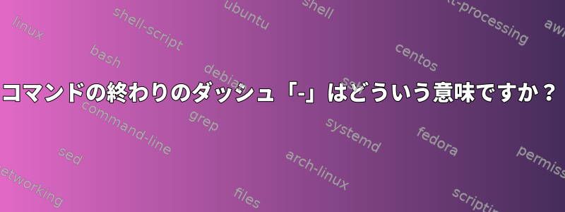 コマンドの終わりのダッシュ「-」はどういう意味ですか？