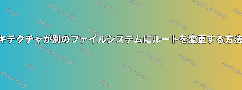 アーキテクチャが別のファイルシステムにルートを変更する方法は？