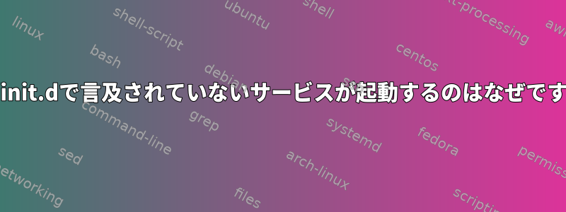 /etc/init.dで言及されていないサービスが起動するのはなぜですか？