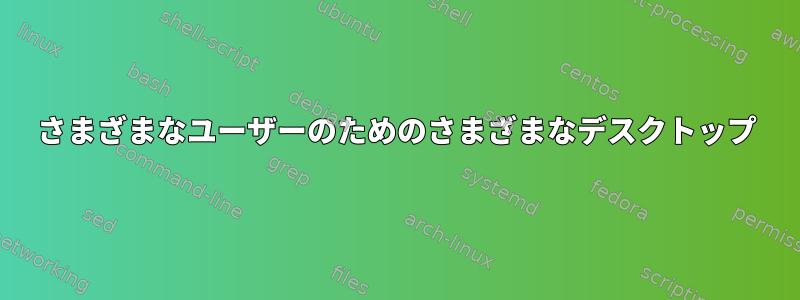 さまざまなユーザーのためのさまざまなデスクトップ