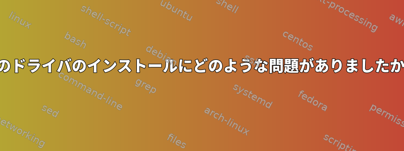 このドライバのインストールにどのような問題がありましたか？