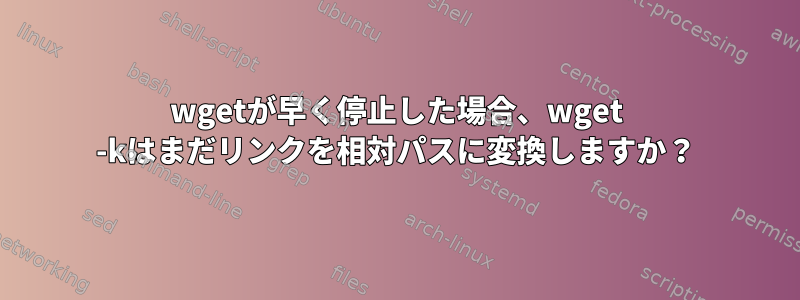 wgetが早く停止した場合、wget -kはまだリンクを相対パスに変換しますか？