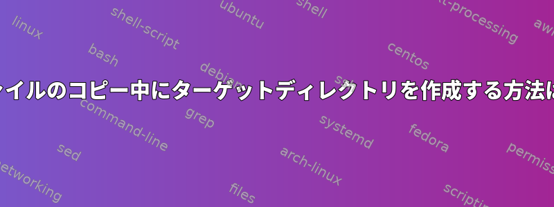 ファイルのコピー中にターゲットディレクトリを作成する方法は？