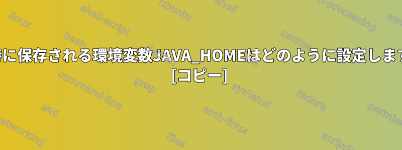 終了時に保存される環境変数JAVA_HOMEはどのように設定しますか？ [コピー]