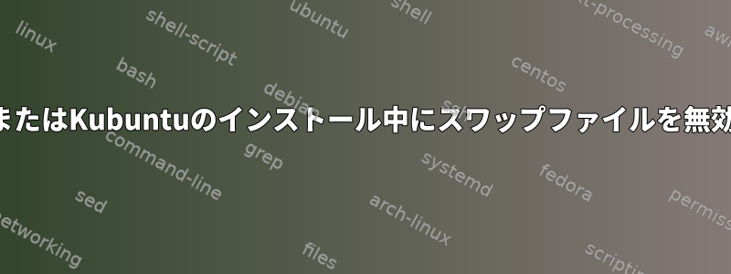 インストール後またはKubuntuのインストール中にスワップファイルを無効にする方法は？