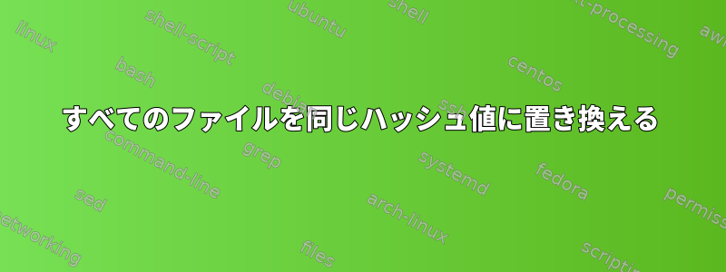 すべてのファイルを同じハッシュ値に置き換える