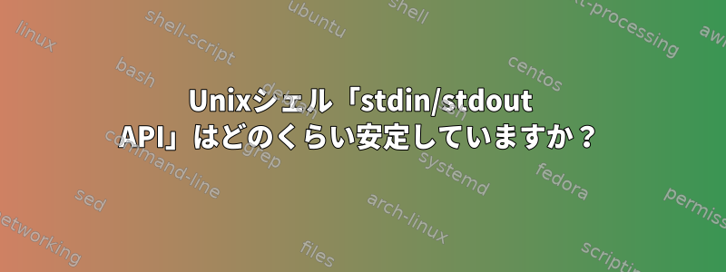 Unixシェル「stdin/stdout API」はどのくらい安定していますか？