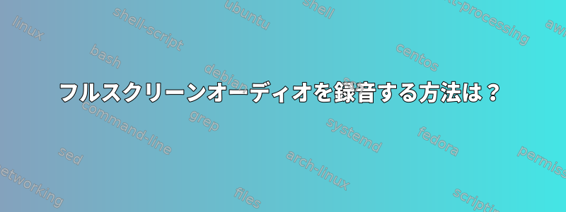 フルスクリーンオーディオを録音する方法は？