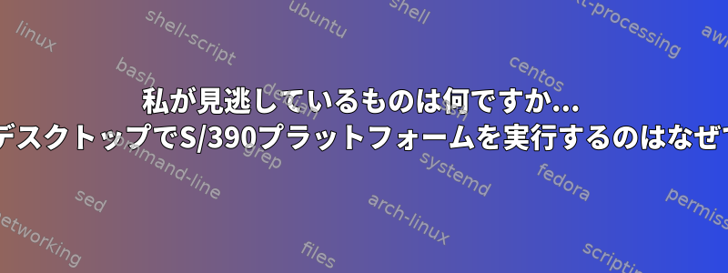 私が見逃しているものは何ですか... FedoraデスクトップでS/390プラットフォームを実行するのはなぜですか？