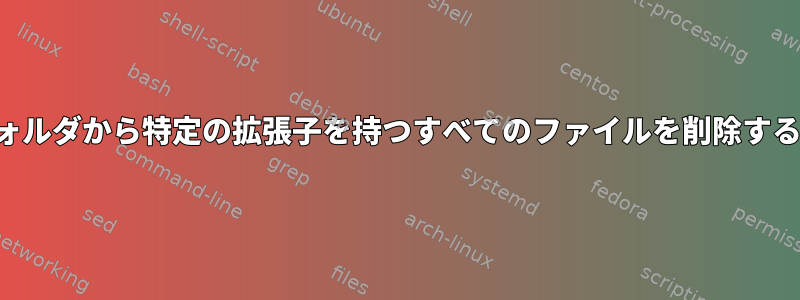 特定のフォルダから特定の拡張子を持つすべてのファイルを削除する方法は？