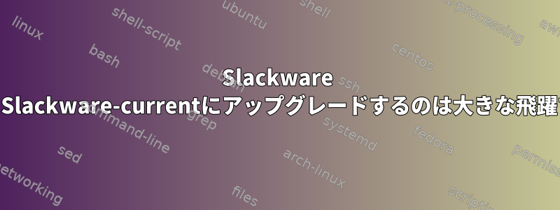 Slackware 13.1からSlackware-currentにアップグレードするのは大きな飛躍ですか？