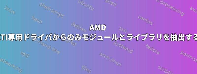 AMD ATI専用ドライバからのみモジュールとライブラリを抽出する