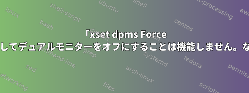 「xset dpms Force off」を使用してデュアルモニターをオフにすることは機能しません。なぜですか？