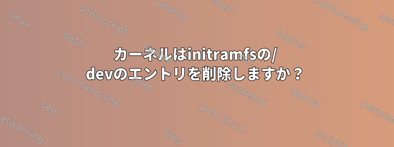 カーネルはinitramfsの/ devのエントリを削除しますか？