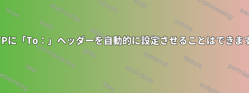 SSMTPに「To：」ヘッダーを自動的に設定させることはできますか？