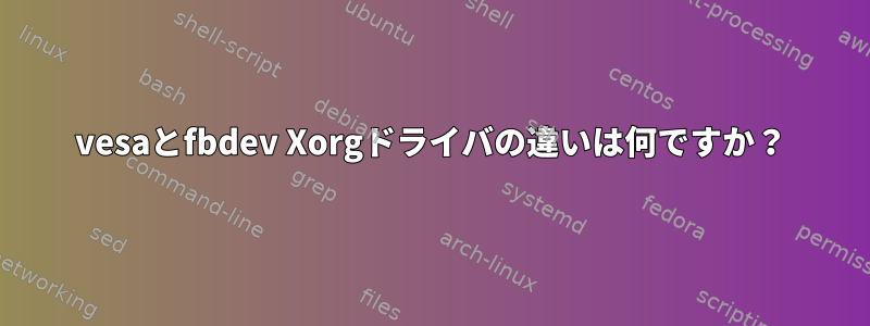 vesaとfbdev Xorgドライバの違いは何ですか？