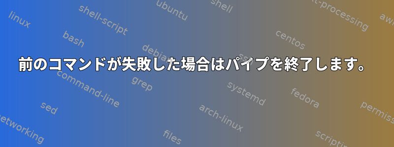 前のコマンドが失敗した場合はパイプを終了します。