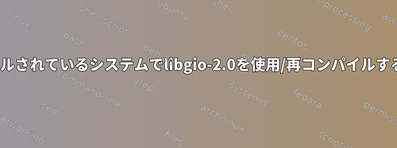 libc-2.5がインストールされているシステムでlibgio-2.0を使用/再コンパイルする方法はありますか？