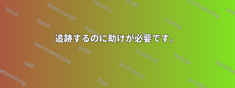 追跡するのに助けが必要です。