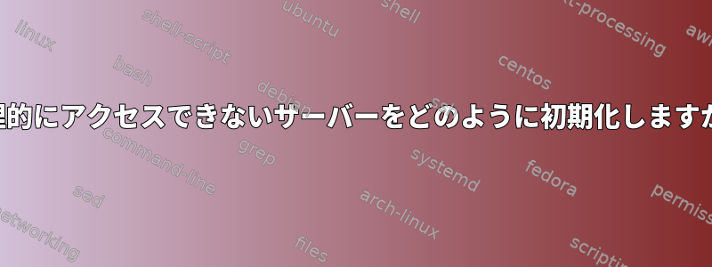 物理的にアクセスできないサーバーをどのように初期化しますか？