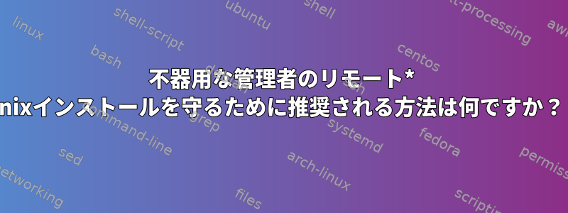 不器用な管理者のリモート* nixインストールを守るために推奨される方法は何ですか？