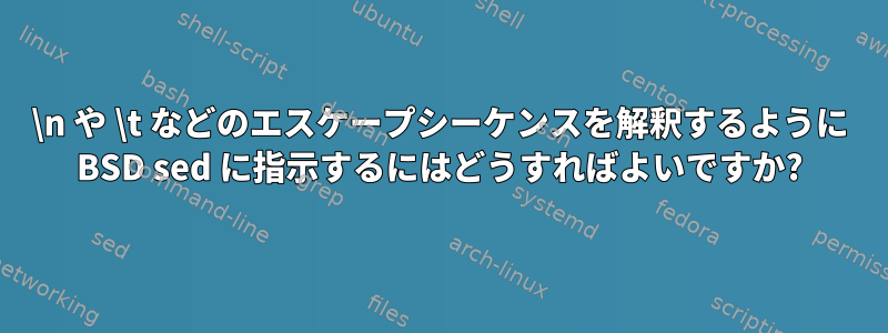 \n や \t などのエスケープシーケンスを解釈するように BSD sed に指示するにはどうすればよいですか?