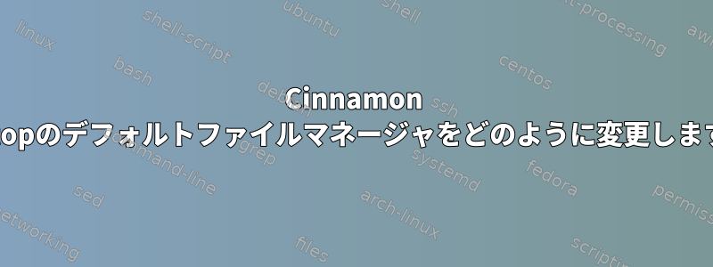 Cinnamon Desktopのデフォルトファイルマネージャをどのように変更しますか？