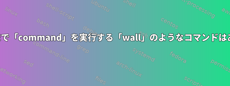 すべての端末で「command」を実行する「wall」のようなコマンドはありますか？