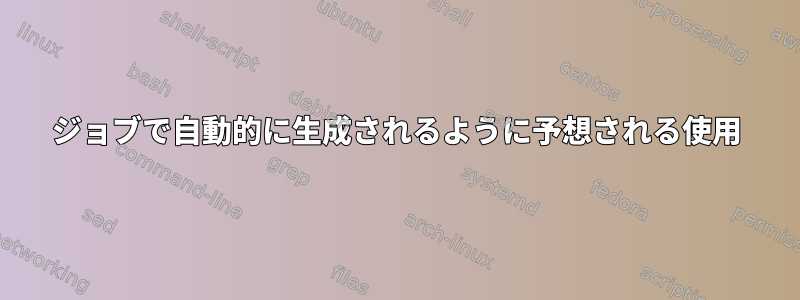 ジョブで自動的に生成されるように予想される使用