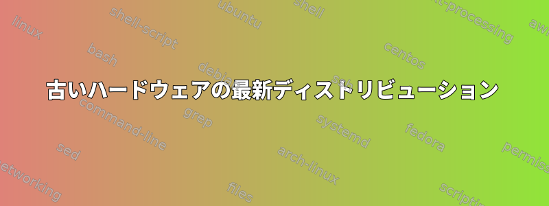 古いハードウェアの最新ディストリビューション