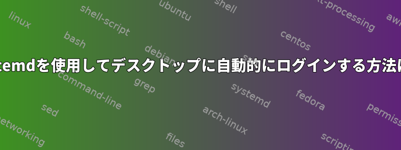 systemdを使用してデスクトップに自動的にログインする方法は？