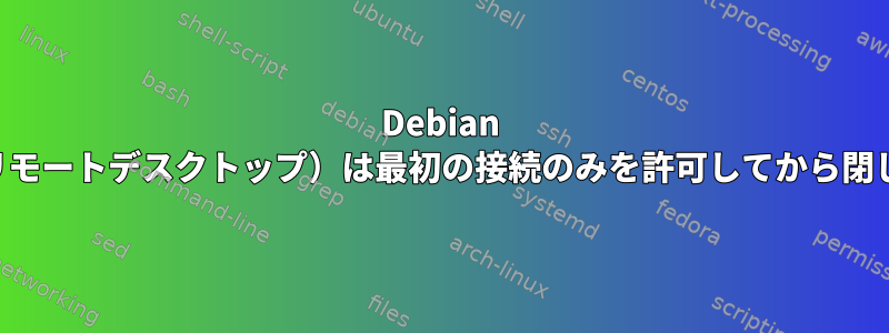 Debian VNC（リモートデスクトップ）は最初の接続のみを許可してから閉じます。