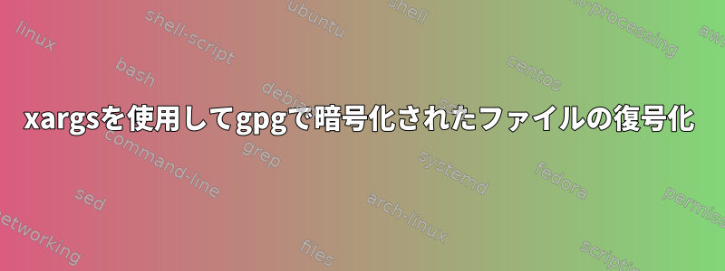 xargsを使用してgpgで暗号化されたファイルの復号化