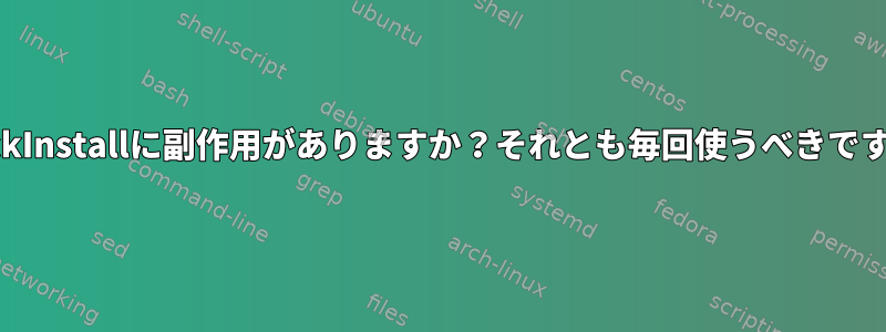 CheckInstallに副作用がありますか？それとも毎回使うべきですか？