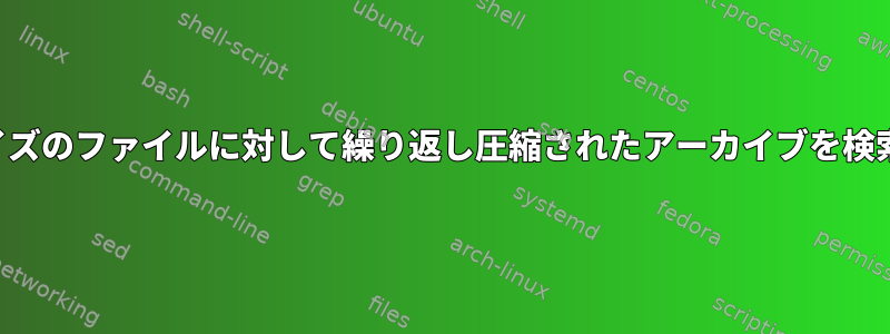 特定のサイズのファイルに対して繰り返し圧縮されたアーカイブを検索します。