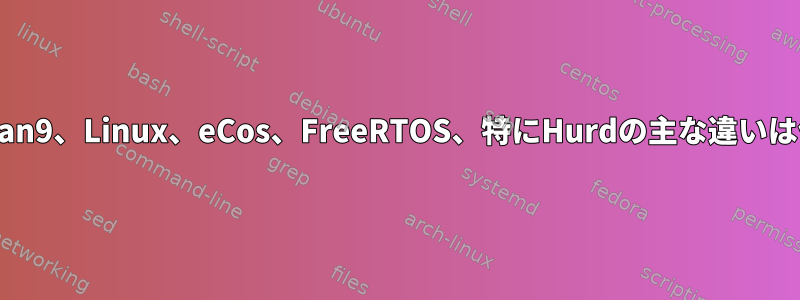 Hurd、Plan9、Linux、eCos、FreeRTOS、特にHurdの主な違いは何ですか?