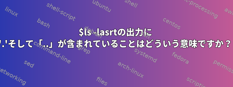 $ls -lasrtの出力に '.'そして「..」が含まれていることはどういう意味ですか？