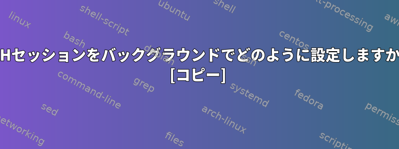 SSHセッションをバックグラウンドでどのように設定しますか？ [コピー]