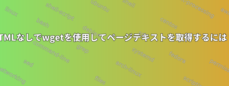 HTMLなしでwgetを使用してページテキストを取得するには？