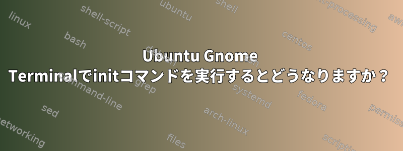 Ubuntu Gnome Terminalでinitコマンドを実行するとどうなりますか？