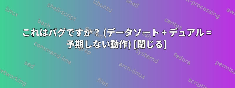 これはバグですか？ (データソート + デュアル = 予期しない動作) [閉じる]