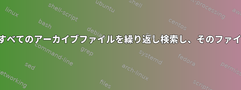 さまざまなアーカイブ形式のすべてのアーカイブファイルを繰り返し検索し、そのファイル名パターンを検索します。