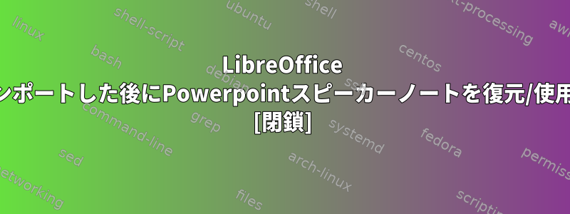 LibreOffice Impressにインポートした後にPowerpointスピーカーノートを復元/使用する方法は？ [閉鎖]